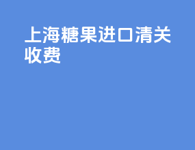 上海糖果进口清关收费