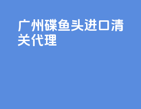 广州碟鱼头进口清关代理