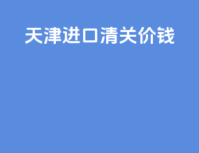 天津进口清关价钱
