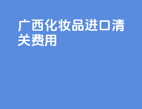 广西化妆品进口清关费用