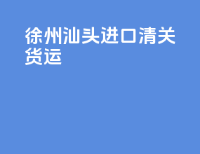 徐州汕头进口清关货运