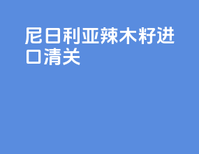 尼日利亚辣木籽进口清关