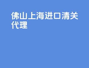 佛山上海进口清关代理