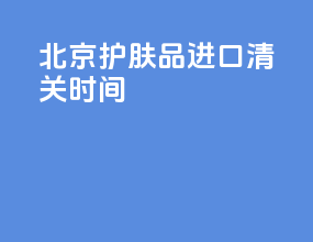 北京护肤品进口清关时间