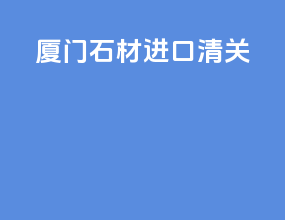 厦门石材进口清关