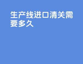生产线进口清关需要多久