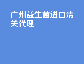 广州益生菌进口清关代理