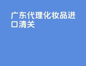 广东代理化妆品进口清关