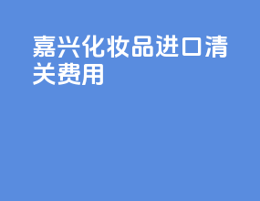 嘉兴化妆品进口清关费用