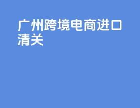 广州跨境电商进口清关