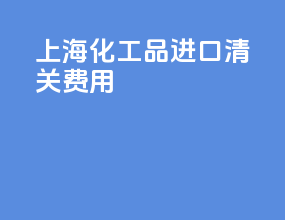 上海化工品进口清关费用