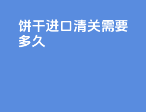 饼干进口清关需要多久