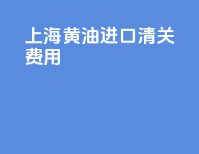 上海黄油进口清关费用