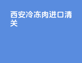 西安冷冻肉进口清关