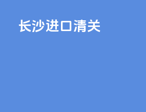 长沙进口清关