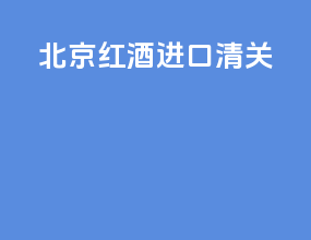 北京红酒进口清关