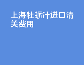 上海牡蛎汁进口清关费用