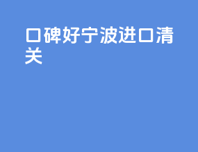 口碑好宁波进口清关