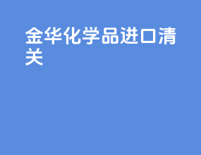 金华化学品进口清关