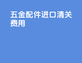 五金配件进口清关费用
