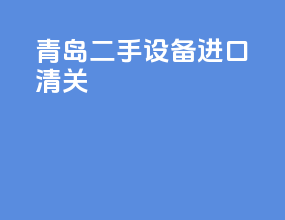 青岛二手设备进口清关