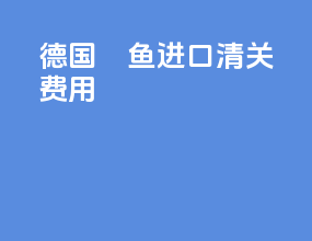 德国鳀鱼进口清关费用