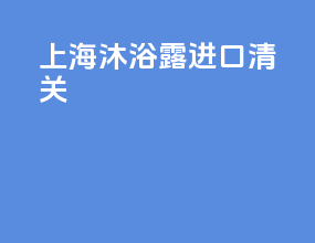 上海沐浴露进口清关