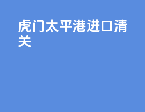 虎门太平港进口清关