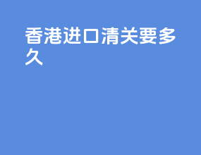 香港进口清关要多久