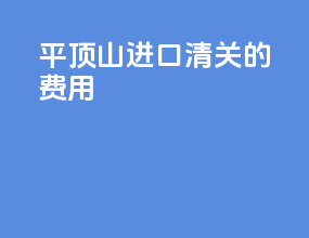 平顶山进口清关的费用