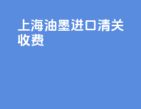 上海油墨进口清关收费
