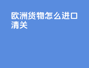 欧洲货物怎么进口清关