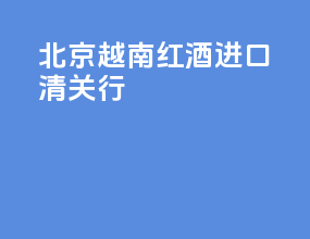 北京越南红酒进口清关行