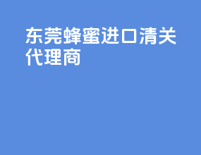 东莞蜂蜜进口清关代理商