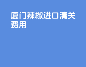 厦门辣椒进口清关费用