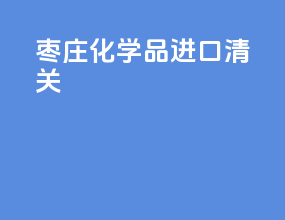 枣庄化学品进口清关