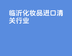 临沂化妆品进口清关行业