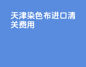 天津染色布进口清关费用