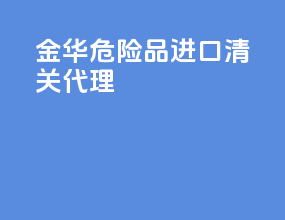 金华危险品进口清关代理
