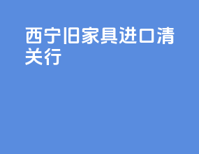 西宁旧家具进口清关行