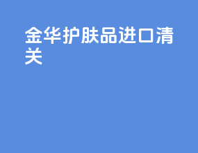 金华护肤品进口清关