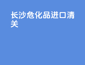 长沙危化品进口清关
