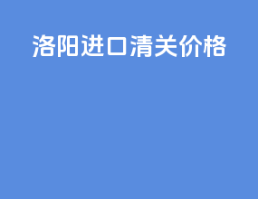 洛阳进口清关价格