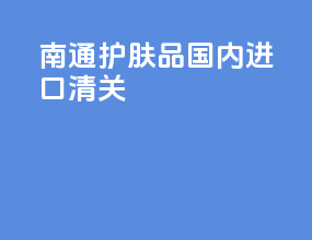 南通护肤品国内进口清关