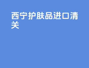 西宁护肤品进口清关