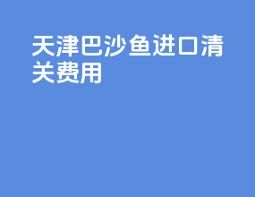 天津巴沙鱼进口清关费用