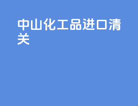 中山化工品进口清关