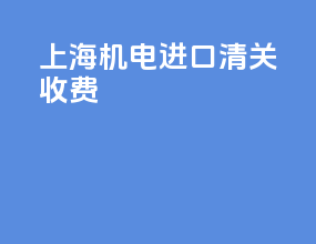 上海机电进口清关收费