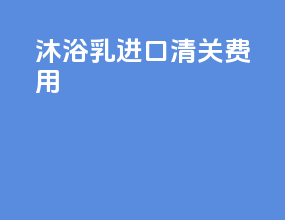 沐浴乳进口清关费用