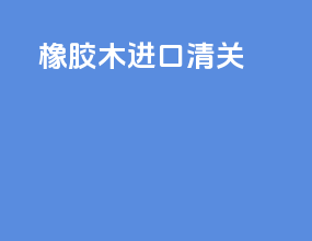 橡胶木进口清关